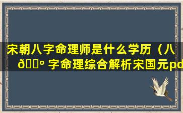 宋朝八字命理师是什么学历（八 🐺 字命理综合解析宋国元pdf）